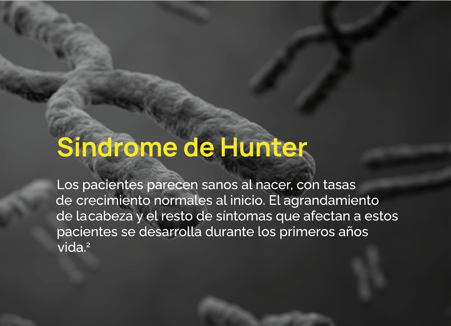 Los pacientes parecen sanos al nacer, con tasas de crecimiento normales al inicio. El agrandamiento de la cabeza y el resto de síntomas que afectan a estos pacientes se desarrolla durante los primeros años de vida.