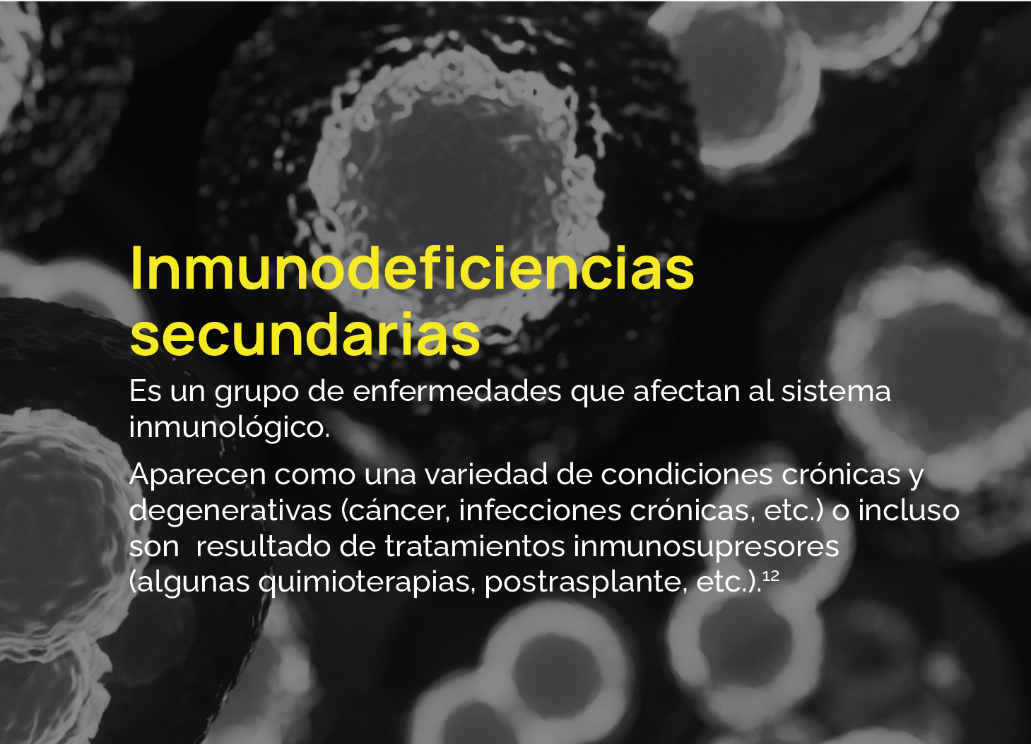 Es un grupo de enfermedades que afectan al sistema inmunológico. Aparecen como una variedad de condiciones crónicas y degenerativas (cáncer, infecciones crónicas, etc.) o incluso son resultado de tratamientos inmunosupresores (algunas quimioterapias, postrasplante, etc.).12